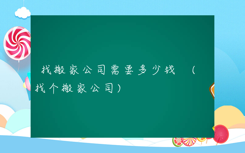 找搬家公司需要多少钱 (找个搬家公司)